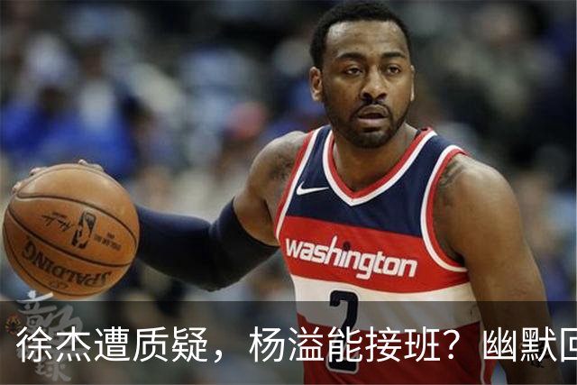 徐杰遭质疑，杨溢能接班？幽默回应中透出的真相